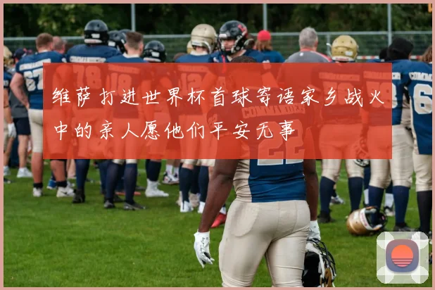维萨打进世界杯首球寄语家乡战火中的亲人愿他们平安无事