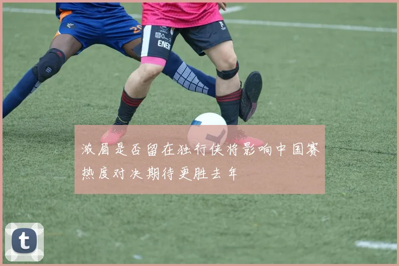 浓眉是否留在独行侠将影响中国赛热度对决期待更胜去年