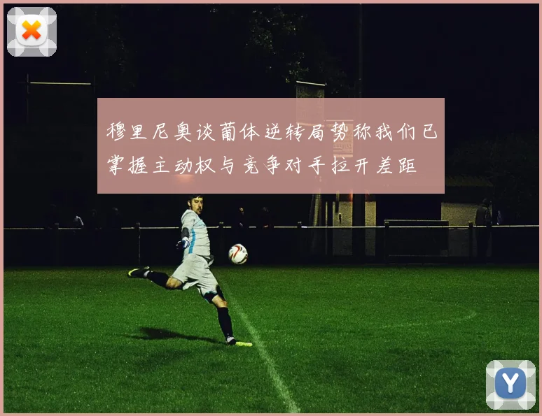 穆里尼奥谈葡体逆转局势称我们已掌握主动权与竞争对手拉开差距