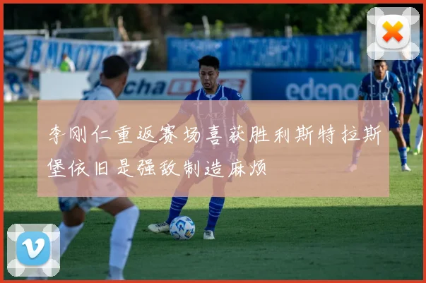 李刚仁重返赛场喜获胜利斯特拉斯堡依旧是强敌制造麻烦