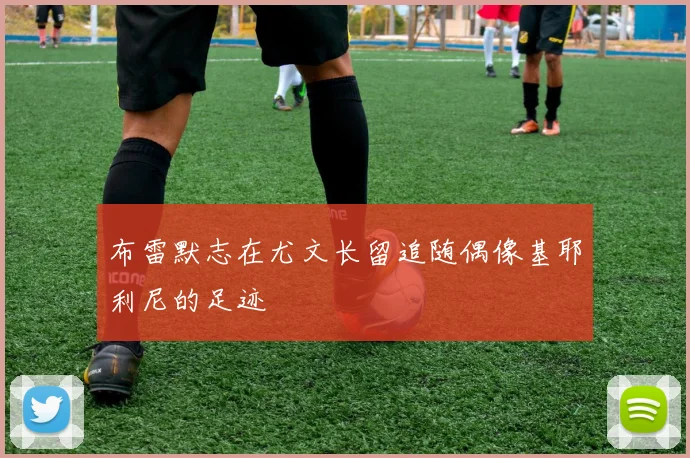 布雷默志在尤文长留追随偶像基耶利尼的足迹