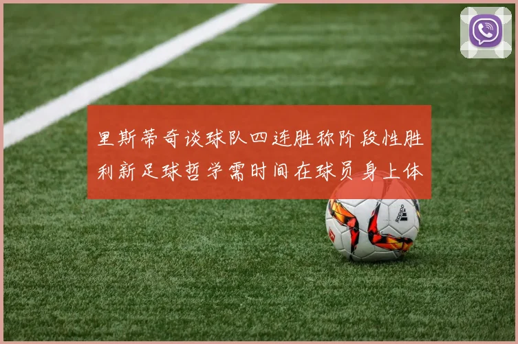 里斯蒂奇谈球队四连胜称阶段性胜利新足球哲学需时间在球员身上体现