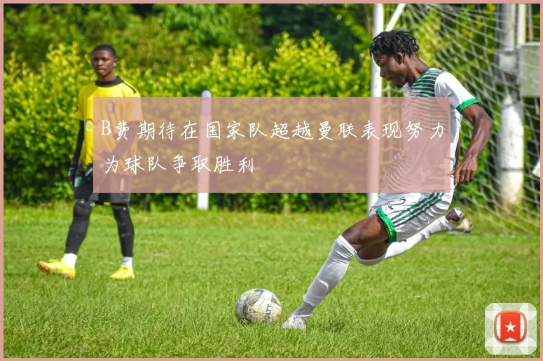 B费期待在国家队超越曼联表现努力为球队争取胜利
