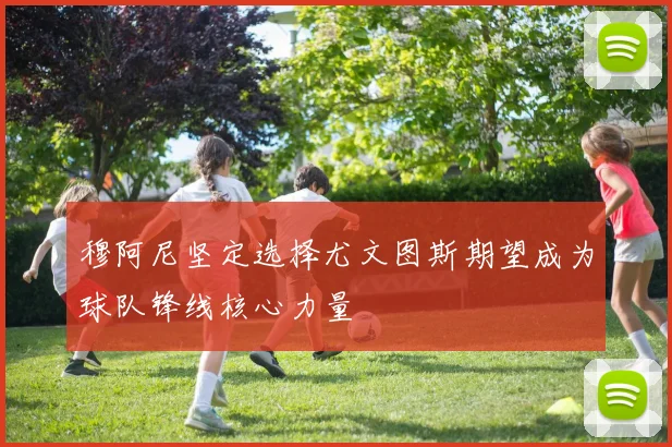 穆阿尼坚定选择尤文图斯期望成为球队锋线核心力量
