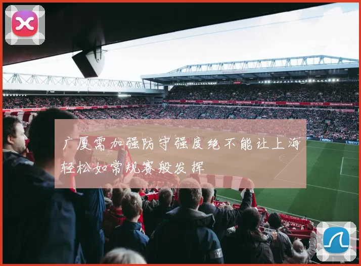 广厦需加强防守强度绝不能让上海轻松如常规赛般发挥