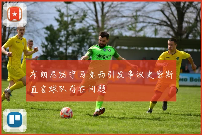 布朗尼防守马克西引发争议史密斯直言球队存在问题