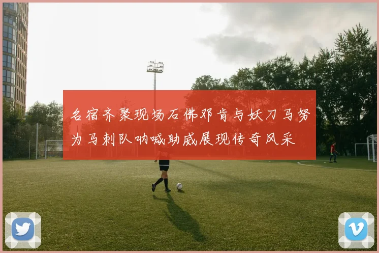 名宿齐聚现场石佛邓肯与妖刀马努为马刺队呐喊助威展现传奇风采
