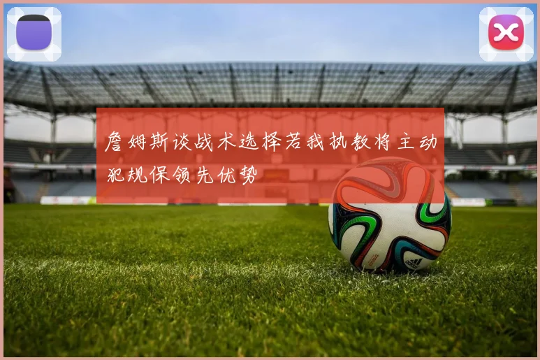 詹姆斯谈战术选择若我执教将主动犯规保领先优势
