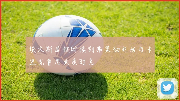 埃文斯度假时接到弗莱彻电话与卡里克鲁尼共度时光