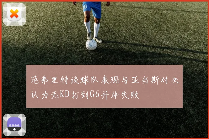 范弗里特谈球队表现与亚当斯对决认为无KD打到G6并非失败