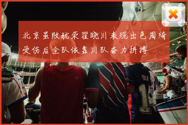 北京虽败犹荣翟晓川表现出色周琦受伤后全队依靠川队奋力拼搏